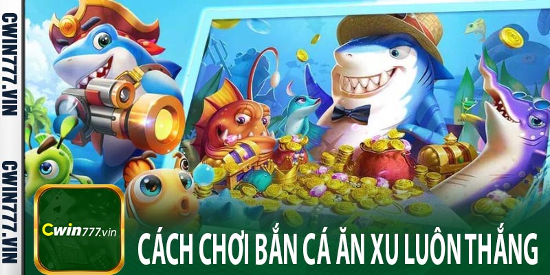 Cách chơi bắn cá ăn xu luôn thắng