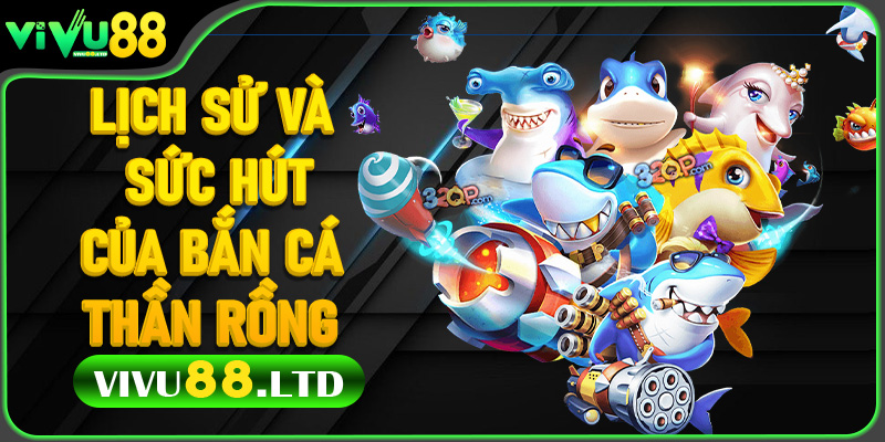 Lịch sử và sức hút của Bắn Cá Thần Rồng